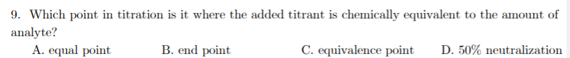 9. Which point in titration is it where the added titrant is chemically equivalent to the amount of
analyte?
A. equal point
B. end point
C. equivalence point
D. 50% neutralization
