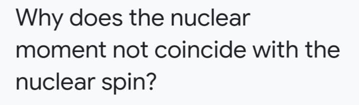 Why does the nuclear
moment not coincide with the
nuclear spin?
