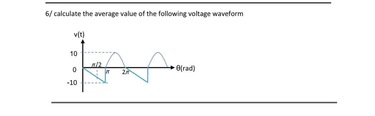 6/ calculate the average value of the following voltage waveform
v(t)
10
/2
O(rad)
-10
