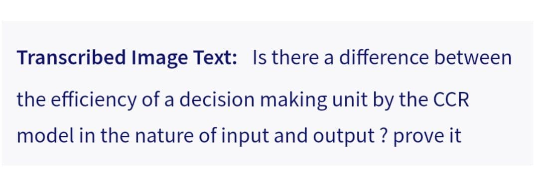 Transcribed Image Text: Is there a difference between
the efficiency of a decision making unit by the CCR
model in the nature of input and output ? prove it