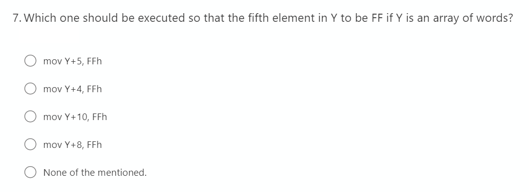 7. Which one should be executed so that the fifth element in Y to be FF if Y is an array of words?
mov Y+5, FFh
mov Y+4, FFh
mov Y+10, FFh
mov Y+8, FFh
None of the mentioned.
