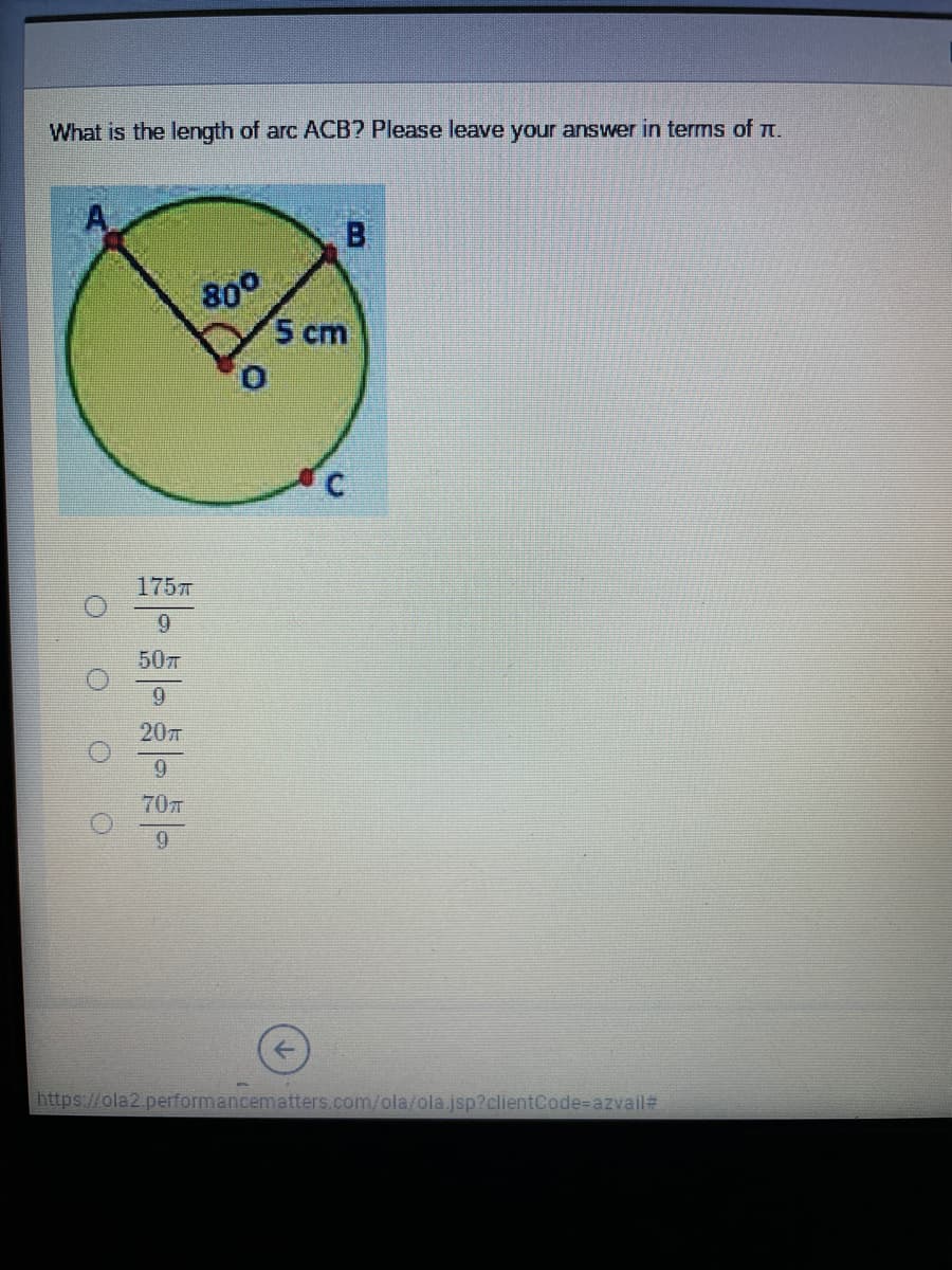 What is the length of arc ACB? Please leave your answer in terms of T.
B
80°
5 cm
175
9
50
9.
207
9.
70
https://ola2.performancematters.com/ola/ola.jsp?clientCode=Dazvail#
