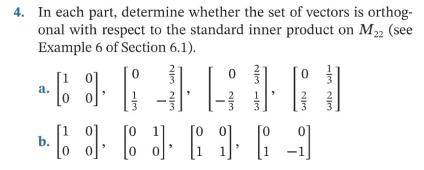 4. In each part, determine whether the set of vectors is orthog-
onal with respect to the standard inner product on M2 (see
Example 6 of Section 6.1).
а.
2
3
1
1
3
3.
0.
0.
b.
1
1
1
