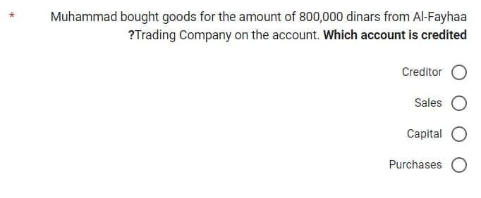 Muhammad bought goods for the amount of 800,000 dinars from Al-Fayhaa
?Trading Company on the account. Which account is credited
Creditor O
Sales O
Capital
Purchases O