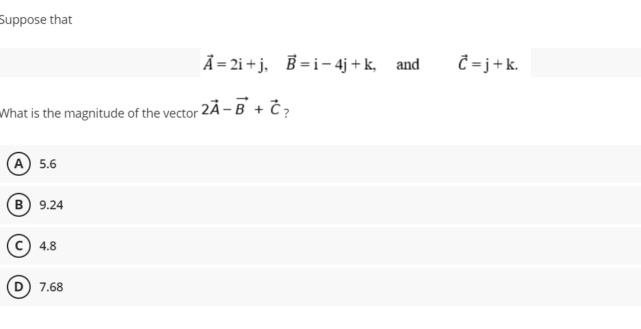 Suppose that
Å = 2i + j, B =i- 4j + k,
Ĉ = j+k.
and
What is the magnitude of the vector 2Ã -B + Č,
A) 5.6
B) 9.24
c) 4.8
(D) 7.68
