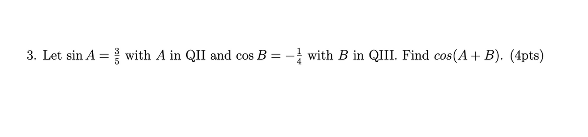 3. Let sin A
with A in QII and cos B = - with B in QIII. Find cos(A+ B). (4pts)
