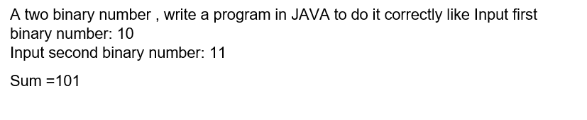 A two binary number , write a program in JAVA to do it correctly like Input first
binary number: 10
Input second binary number: 11
Sum =101
