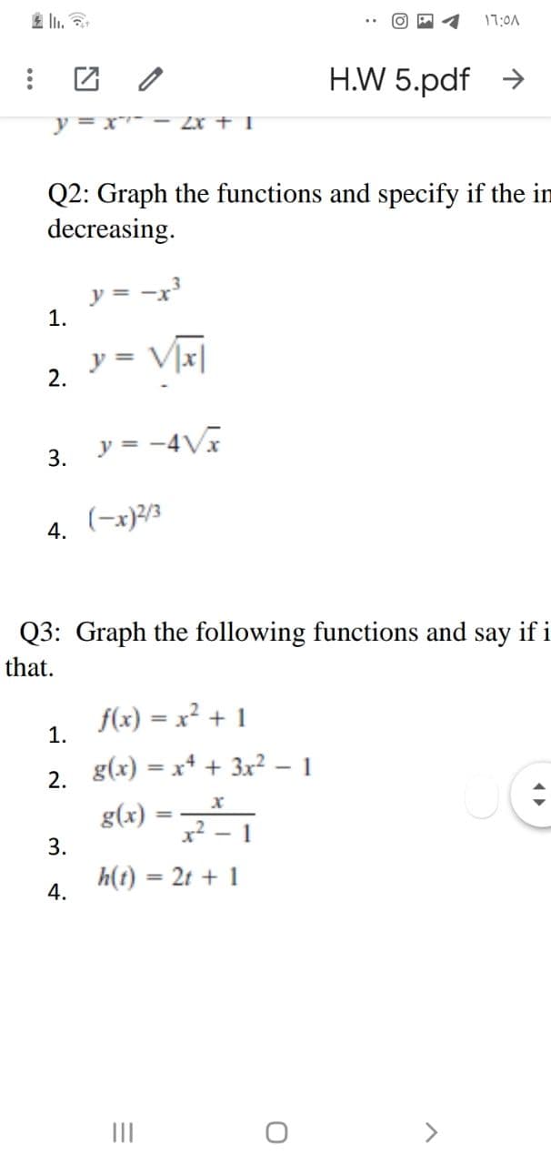 0A:רן
团 2
H.W 5.pdf >
y = x – Zx + T
Q2: Graph the functions and specify if the in
decreasing.
y = -x
1.
y = V]x|
2.
3. y = -4V
4. (-x)/3
Q3: Graph the following functions and say if i
that.
f(x) = x² + 1
1.
2. g(x) = x* + 3x² – 1
g(x) =
x2
(2) –
- 1
3.
h(t) = 2t + 1
%3D
4.
II
