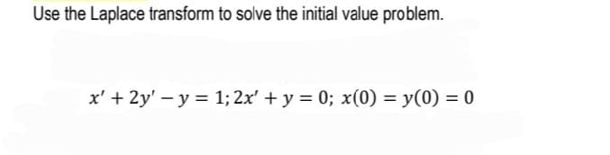 Use the Laplace transform to solve the initial value problem.
x' + 2y' – y = 1; 2x' +y = 0; x(0) = y(0) = 0
