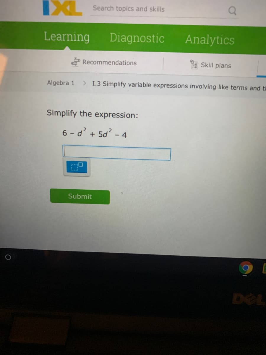 IXL
Search topics and skills
Learning
Diagnostic
Analytics
Recommendations
I Skill plans
Algebra 1
> 1.3 Simplify variable expressions involving like terms and th
Simplify the expression:
6 - d? + 5d? - 4
Submit
DEL
