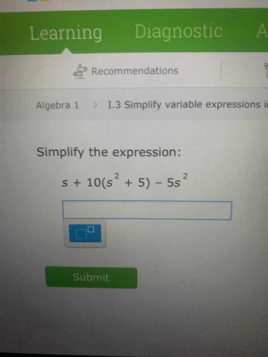 Learning
Diagnostic
Recommendations
Algebra 1
> 1.3 Simplify variable expressions it
Simplify the expression:
s+ 10(s + 5) -
5s
Submit
