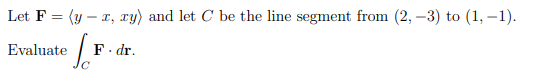 Let F = (y – x, ry) and let C be the line segment from (2, –3) to (1, –1).
Evaluate
F. dr.
