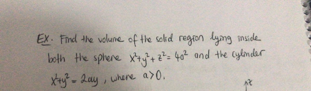 EX. Find the volune of the solid regron lymg mside
both the sphere Xt+2= 40² and the Cylnder
Xty- 2ay, where a>0.
%3D
