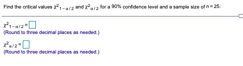 Find the critical values x1-
-a/2 and X/2 for a 90% confidence level and a sample size of n= 25.
a/2
-a/2
(Round to three decimal places as needed.)
(Round to three decimal places as needed.)
