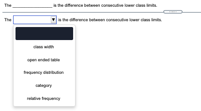 The
is the difference between consecutive lower class limits.
The
is the difference between consecutive lower class limits.
class width
open ended table
frequency distribution
category
relative frequency
