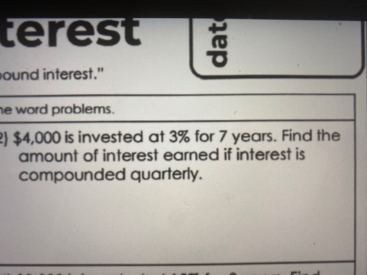 terest
Pound interest."
he word problems.
2) $4,000 is invested at 3% for 7 years. Find the
amount of interest earned if interest is
compounded quarterly.
dat
