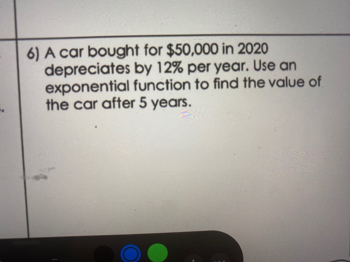6) A car bought for $50,000 in 2020
depreciates by 12% per year. Use an
exponential function to find the value of
the car after 5 years.

