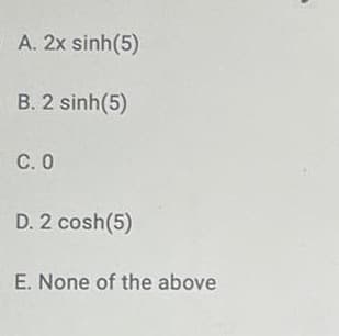 A. 2x sinh(5)
B. 2 sinh(5)
C.0
D. 2 cosh(5)
E. None of the above
