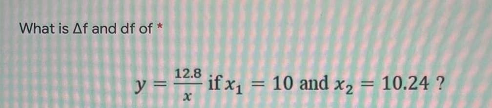 What is Af and df of *
12.8
y =
if x1
10 and x, = 10.24 ?
