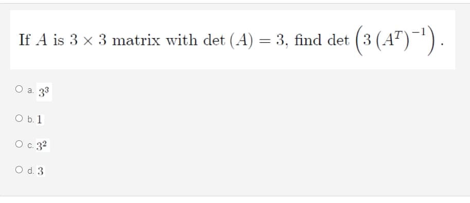 If A is 3 x 3 matrix with det (A) = 3, find det (3 (A
O a. 33
O b. 1
О с. 32
O d. 3
