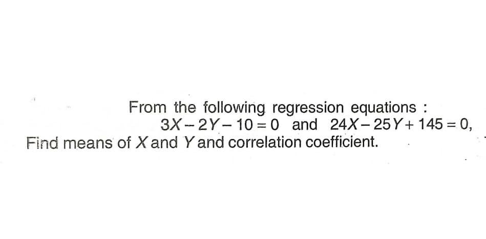 From the following regression equations :
3X - 2Y- 10 = 0 and 24X- 25 Y+ 145 = 0,
|
Find means of X and Y and correlation coefficient.

