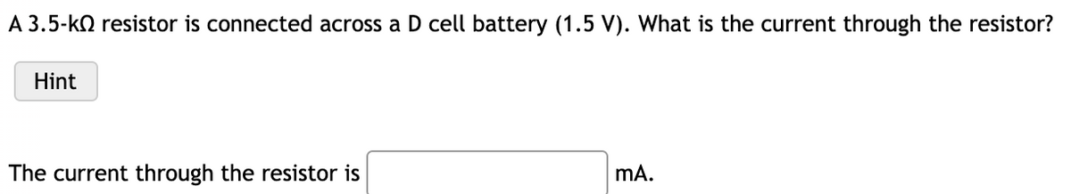 A 3.5-kO resistor is connected across a D cell battery (1.5 V). What is the current through the resistor?
Hint
The current through the resistor is
mA.

