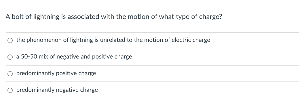 A bolt of lightning is associated with the motion of what type of charge?
O the phenomenon of lightning is unrelated to the motion of electric charge
O a 50-50 mix of negative and positive charge
O predominantly positive charge
O predominantly negative charge
