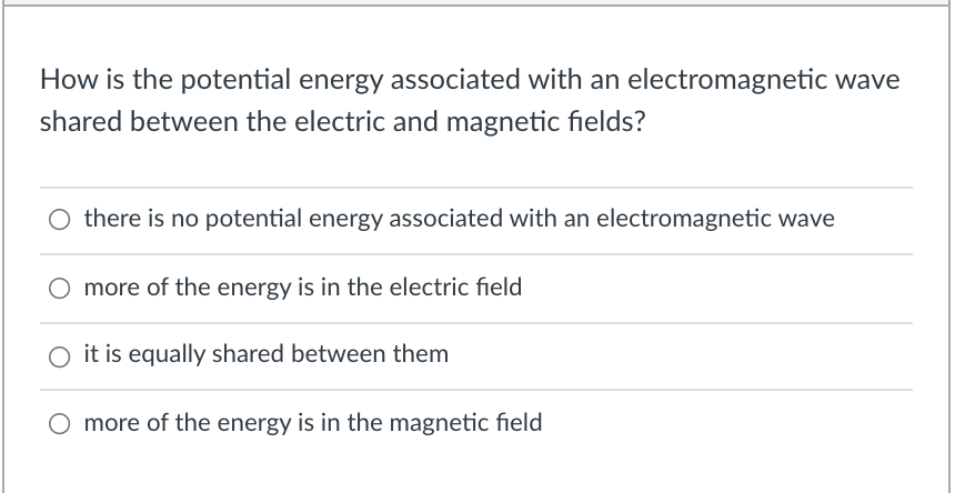 How is the potential energy associated with an electromagnetic wave
shared between the electric and magnetic fields?
O there is no potential energy associated with an electromagnetic wave
more of the energy is in the electric field
it is equally shared between them
O more of the energy is in the magnetic field
