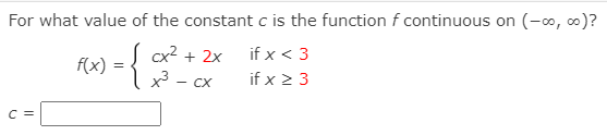 For what value of the constant c is the function f continuous on (-o, o)?
cx? + 2x
if x < 3
f(x) = {
if x 2 3
- CX
C =
