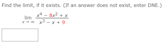 Find the limit, if it exists. (If an answer does not exist, enter DNE.)
x4 - 8x2 + x
lim
x3 - x + 9
