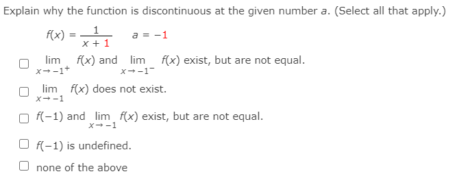 f(x) =1
Explain why the function is discontinuous at the given number a. (Select all that apply.)
f(x)
1
a = -1
x + 1
lim
x→-1+
f(x) and lim
f(x) exist, but are not equal.
X+-1
lim f(x) does not exist.
X--1
O f(-1) and lim f(x) exist, but are not equal.
x--1
O F(-1) is undefined.
none of the above
