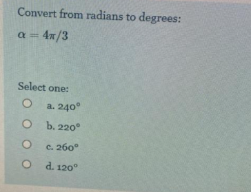 Convert from radians to degrees:
a = 4n/3
Select one:
a. 240°
O b. 220°
c. 260°
d. 120°
