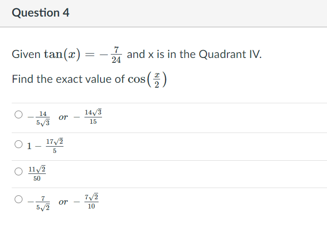 Question 4
7
Given tan(x)
and x is in the Quadrant IV.
24
Find the exact value of cos ()
14
14/3
or
5/3
15
17/2
O 1
-
11/2
50
7
or
-
5/2
10
