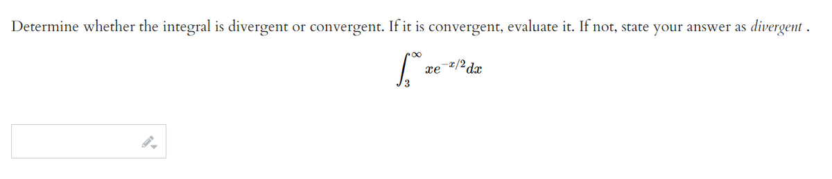 Determine whether the integral is divergent or convergent. If it is convergent, evaluate it. If not, state your answer as divergent .
xe */2dr
3

