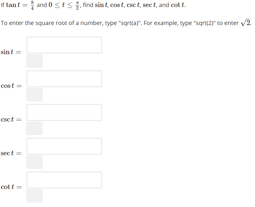 8
If tant = and 0 <t <5, find sin t, cos t, csc t, sec t, and cot t.
To enter the square root of a number, type "sqrt(a)". For example, type "sqrt(2)" to enter v2.
sint =
cost =
csct =
sect =
cott =
