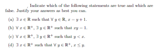 Indicate which of the following statements are true and which are
false. Justify your answers as best you can.
(a)
ER such that V y € R, z =
y+1.
(b) VER+, y € R+ such that zy = 1.
(c) VER+, y € R+ such that y < x.
(d) z R+ such that Vy € R+, z ≤y.
I