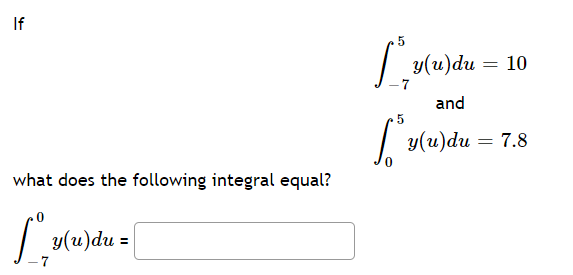 If
| y(u)du
10
and
| v(u)du
3 7.8
what does the following integral equal?
y(u)du =
7
