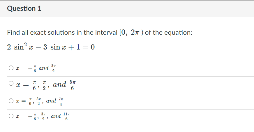 Question 1
Find all exact solutions in the interval [0, 27 ) of the equation:
2 sin? x –
3 sin x +1 = 0
37
* and
2
O x =
and
6 ' 2 ?
6, and Ia
2
4
and
11a
-
6' 2 ?
