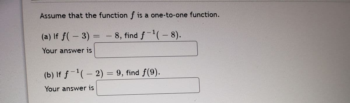 Assume that the functionf is a one-to-one function.
(a) If f(- 3)
- 8, find f(- 8).
Your answer is
(b) If f-1(-2) = 9, find f(9).
Your answer is
