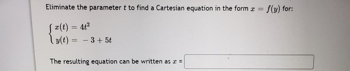 Eliminate the parameter t to find a Cartesian equation in the form x =
f(y) for:
x(t) = 4t2
Ly(t)
-3+5t
The resulting equation can be written as x =
