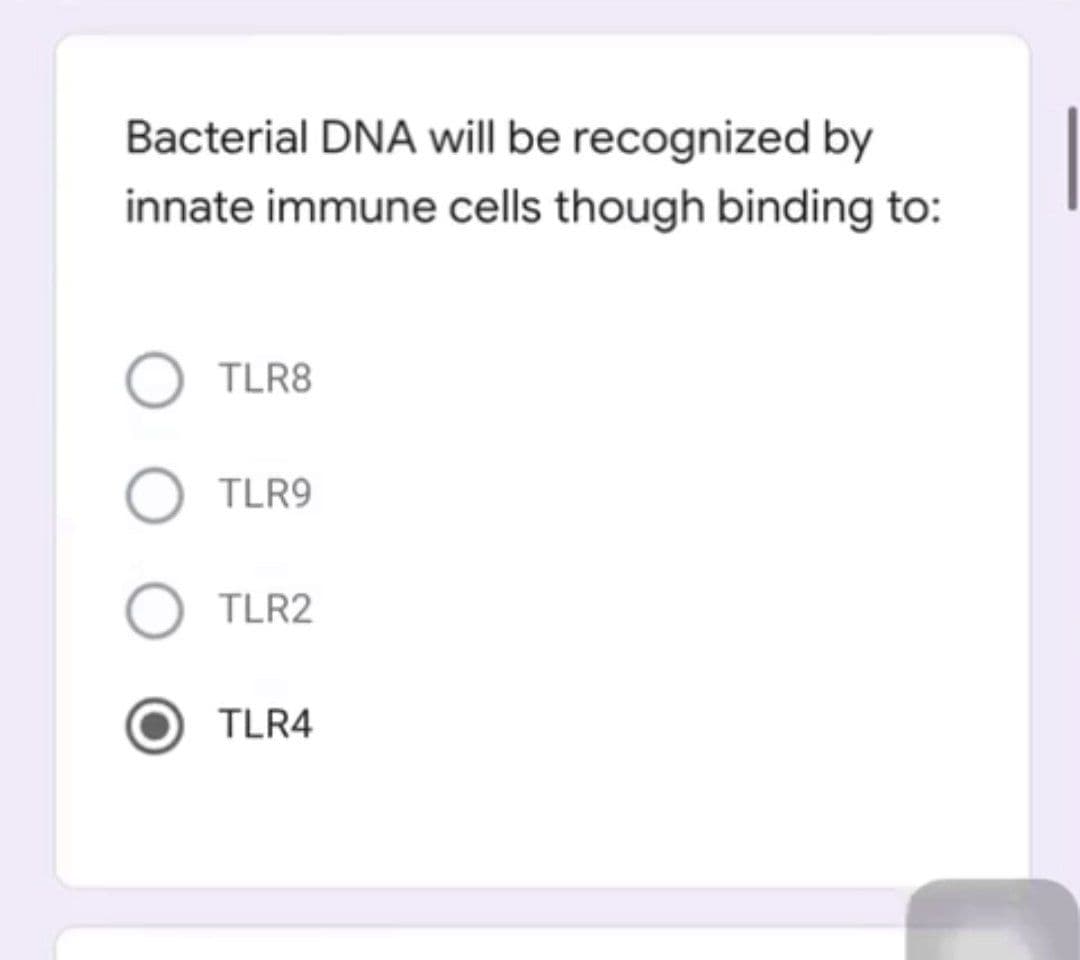 Bacterial DNA will be recognized by
innate immune cells though binding to:
TLR8
O TLR9
TLR2
TLR4