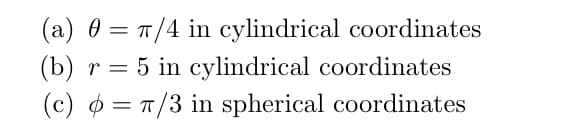 (a) 0 = /4 in cylindrical coordinates
(b) r = 5 in cylindrical coordinates
(c) ø = T/3 in spherical coordinates
