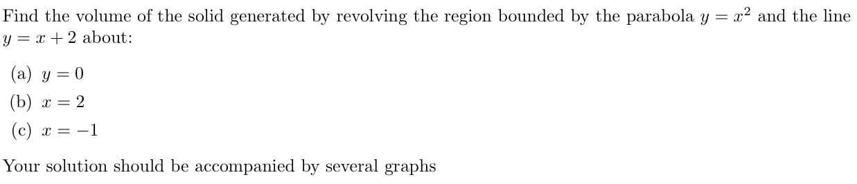 Find the volume of the solid generated by revolving the region bounded by the parabola y = x² and the line
y = x + 2 about:
(a) y = 0
(b) х —D 2
(с) х — —1
Your solution should be accompanied by several graphs
