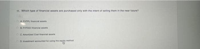 11. Which type of financial assets are purchased only with the intent of selling them in the near future?
DAFVTPL financial assets
ⒸBFVTOCI Financial assets
C. Amortized Cost financial assets
OD. Investment accounted for using the equity method