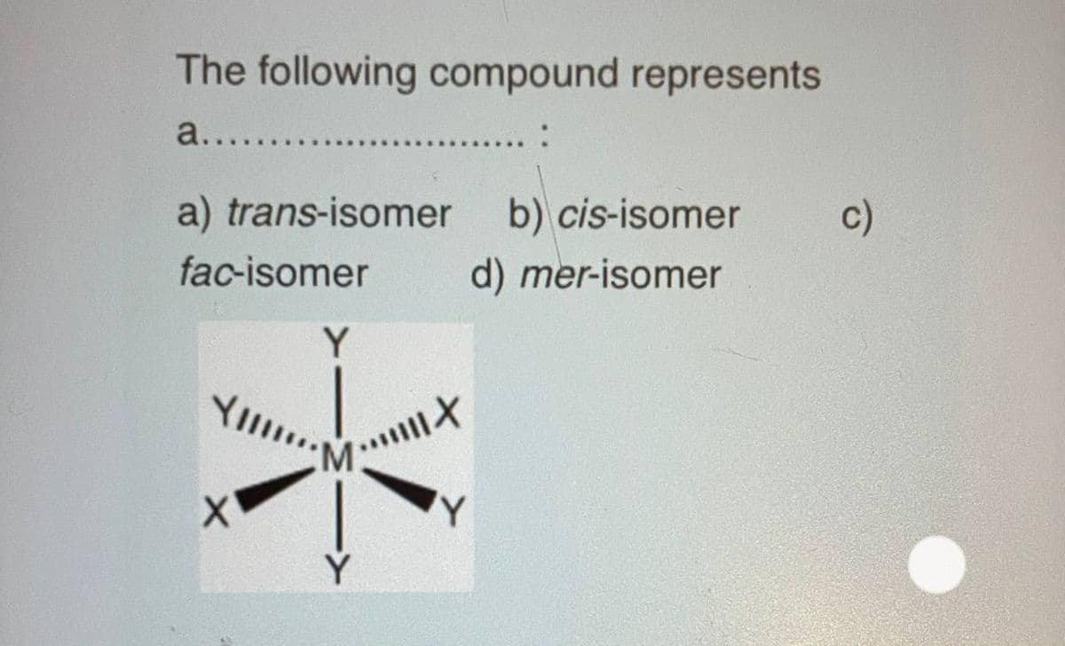 The following compound represents
a.....
a) trans-isomer
b) cis-isomer
c)
fac-isomer
d) mer-isomer
Y
Y
