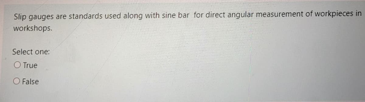 Slip gauges are standards used along with sine bar for direct angular measurement of workpieces in
workshops.
Select one:
O True
O False
