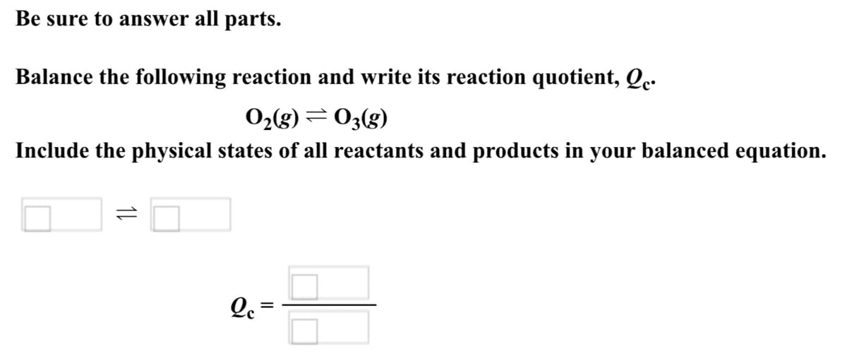 Be sure to answer all parts.
Balance the following reaction and write its reaction quotient, Qe.
0,(g) = 03(g)
Include the physical states of all reactants and products in your balanced equation.
Q. =
