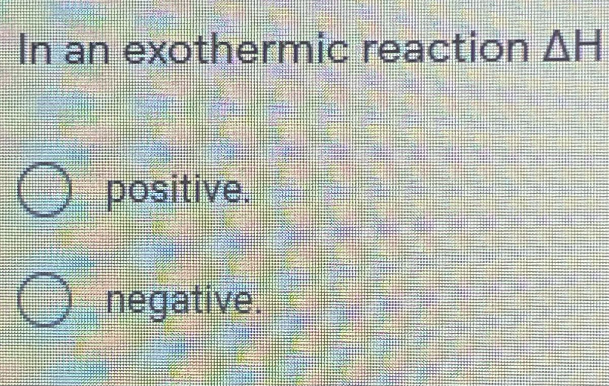 In an exothermic reaction AH
O positive.
Onegative.
