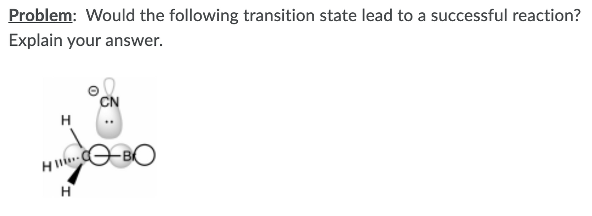 Problem: Would the following transition state lead to a successful reaction?
Explain your answer.
CN
H
H BO
H
