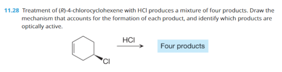 11.28 Treatment of (R)-4-chlorocyclohexene with HCl produces a mixture of four products. Draw the
mechanism that accounts for the formation of each product, and identify which products are
optically active.
HCI
Four products
